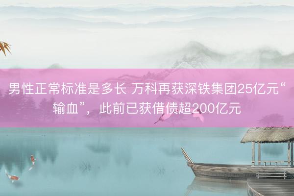 男性正常标准是多长 万科再获深铁集团25亿元“输血”，此前已获借债超200亿元