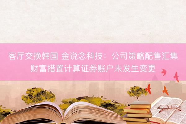 客厅交换韩国 金说念科技：公司策略配售汇集财富措置计算证券账户未发生变更