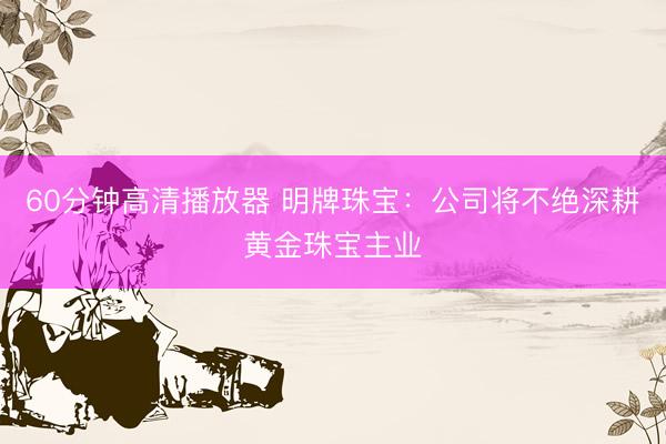 60分钟高清播放器 明牌珠宝：公司将不绝深耕黄金珠宝主业