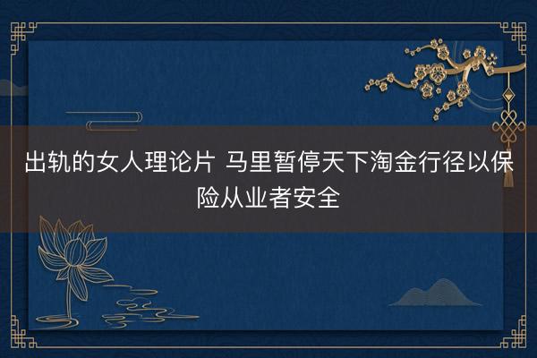 出轨的女人理论片 马里暂停天下淘金行径以保险从业者安全