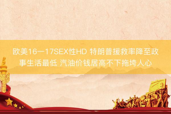 欧美16一17SEX性HD 特朗普援救率降至政事生活最低 汽油价钱居高不下拖垮人心
