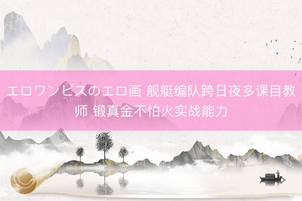 エロワンピスのエロ画 舰艇编队跨日夜多课目教师 锻真金不怕火实战能力