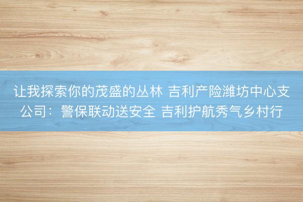 让我探索你的茂盛的丛林 吉利产险潍坊中心支公司:警保联动送安全 吉利护航秀气乡村行