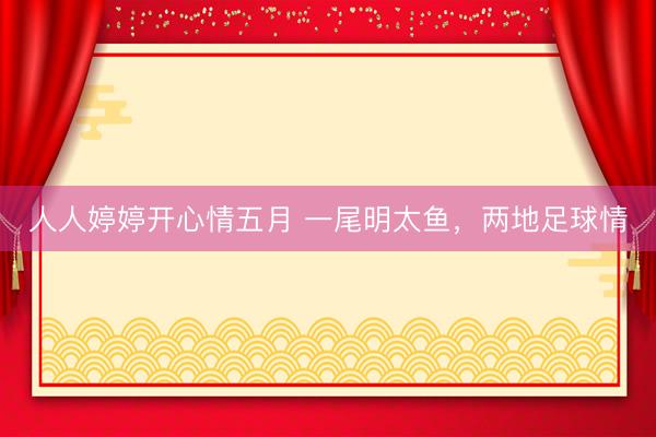 人人婷婷开心情五月 一尾明太鱼,两地足球情