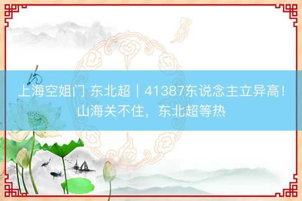 上海空姐门 东北超|41387东说念主立异高!山海关不住,东北超等热