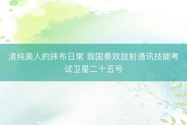 清纯美人的抹布日常 我国奏效放射通讯技能考试卫星二十五号
