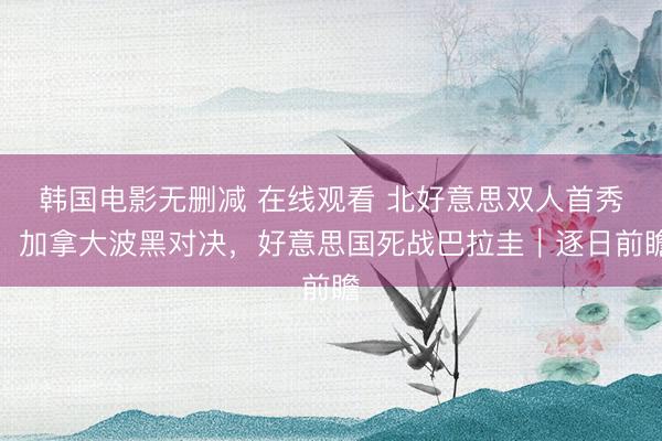 韩国电影无删减 在线观看 北好意思双人首秀：加拿大波黑对决，好意思国死战巴拉圭｜逐日前瞻