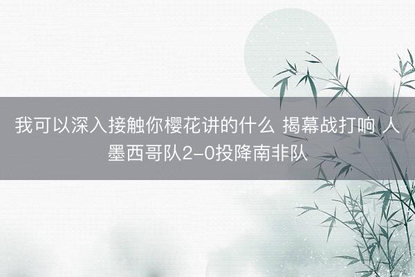 我可以深入接触你樱花讲的什么 揭幕战打响 人墨西哥队2-0投降南非队