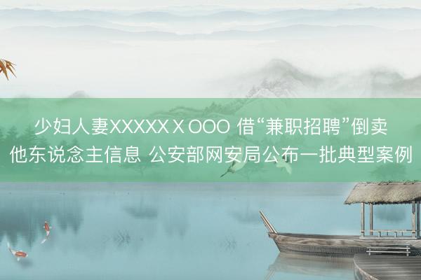 少妇人妻XXXXXⅩOOO 借“兼职招聘”倒卖他东说念主信息 公安部网安局公布一批典型案例