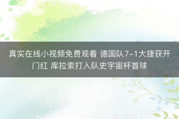 真实在线小视频免费观看 德国队7-1大捷获开门红 库拉索打入队史宇宙杯首球