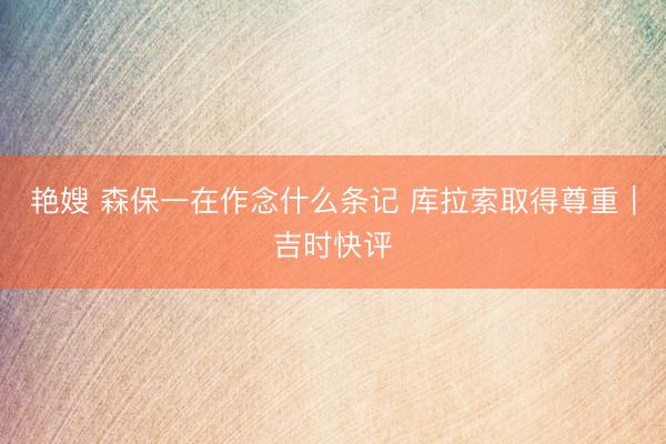艳嫂 森保一在作念什么条记 库拉索取得尊重｜吉时快评