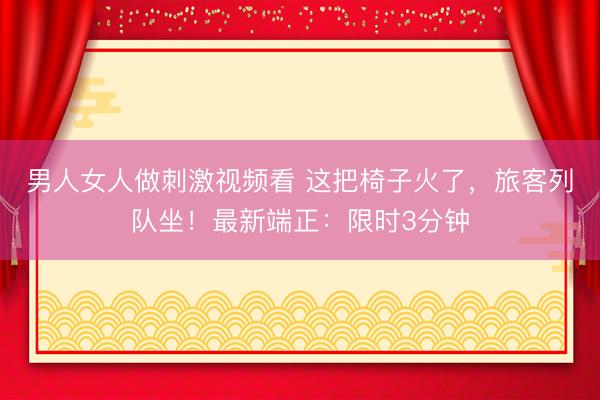 男人女人做刺激视频看 这把椅子火了，旅客列队坐！最新端正：限时3分钟