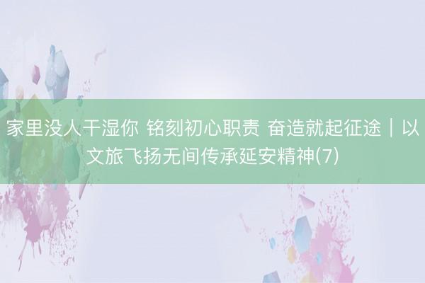 家里没人干湿你 铭刻初心职责 奋造就起征途|以文旅飞扬无间传承延安精神(7)