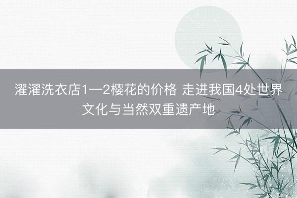 濯濯洗衣店1—2樱花的价格 走进我国4处世界文化与当然双重遗产地