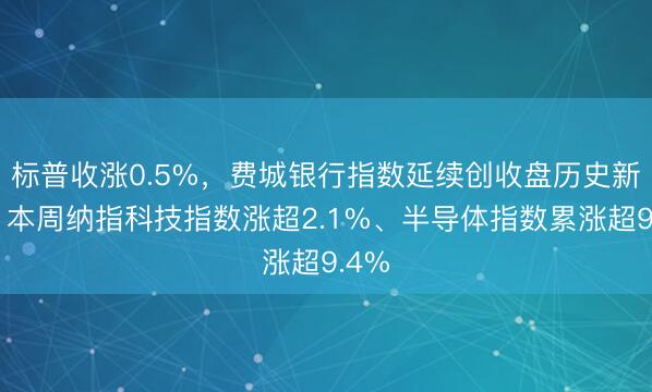 标普收涨0.5%，费城银行指数延续创收盘历史新高，本周纳指科技指数涨超2.1%、半导体指数累涨超9.4%