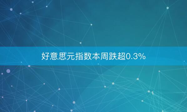 好意思元指数本周跌超0.3%