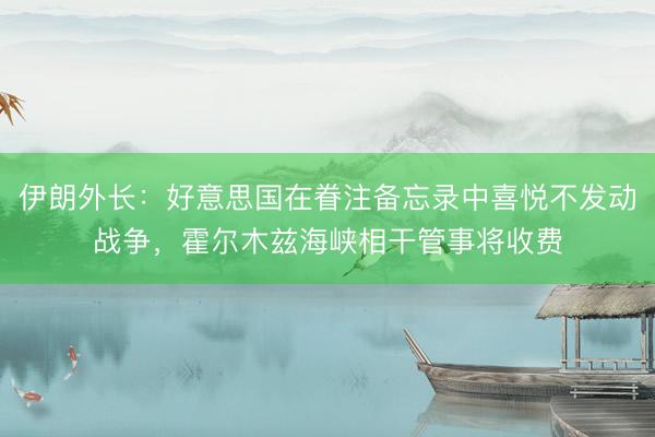 伊朗外长：好意思国在眷注备忘录中喜悦不发动战争，霍尔木兹海峡相干管事将收费