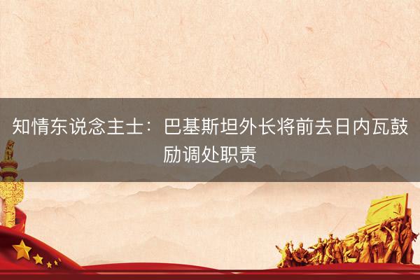 知情东说念主士：巴基斯坦外长将前去日内瓦鼓励调处职责
