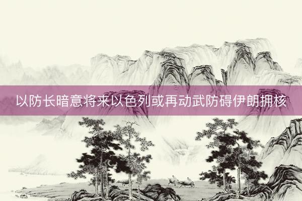 以防长暗意将来以色列或再动武防碍伊朗拥核