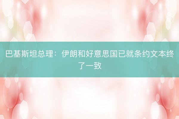 巴基斯坦总理：伊朗和好意思国已就条约文本终了一致