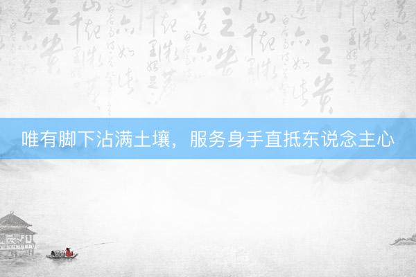 唯有脚下沾满土壤，服务身手直抵东说念主心