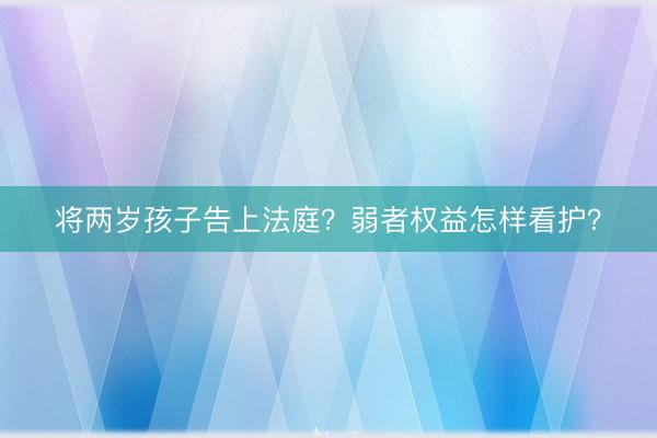 将两岁孩子告上法庭?弱者权益怎样看护?