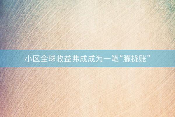 小区全球收益弗成成为一笔“朦拢账”