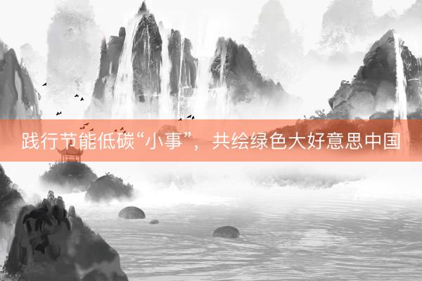 践行节能低碳“小事”，共绘绿色大好意思中国