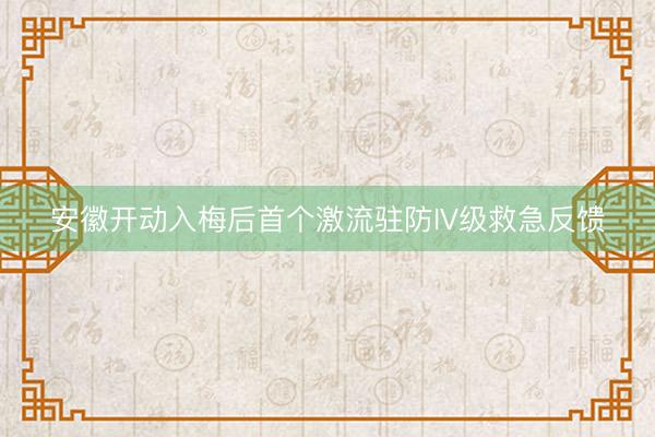 安徽开动入梅后首个激流驻防IV级救急反馈