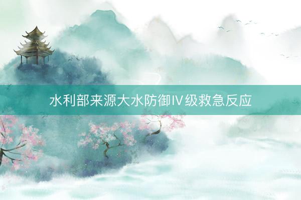 水利部来源大水防御Ⅳ级救急反应