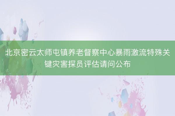 北京密云太师屯镇养老督察中心暴雨激流特殊关键灾害探员评估请问公布