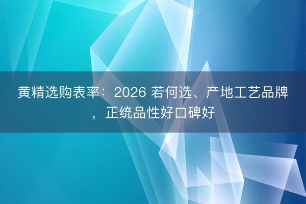 黄精选购表率：2026 若何选、产地工艺品牌，正统品性好口碑好