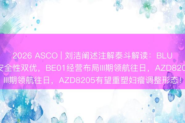 2026 ASCO | 刘洁阐述注解泰斗解读：BLUESTAR经营力证疗效与安全性双优，BE01经营布局III期领航往日，AZD8205有望重塑妇瘤调整形态！