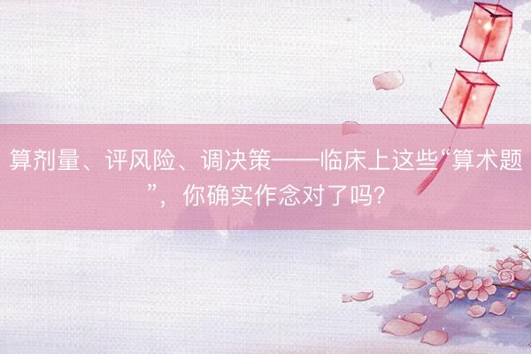 算剂量、评风险、调决策——临床上这些“算术题”，你确实作念对了吗？