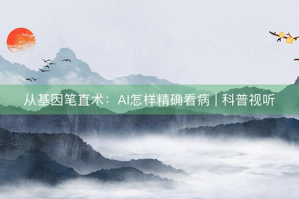 从基因笔直术：AI怎样精确看病 | 科普视听