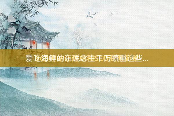 爱吃海鲜的东说念主千万慎重这些...