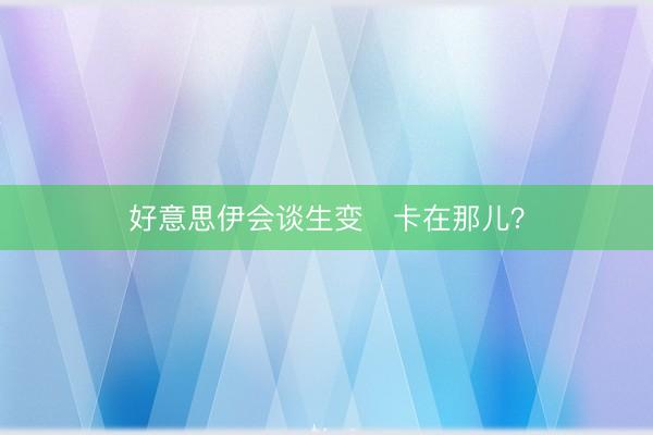 好意思伊会谈生变 卡在那儿?