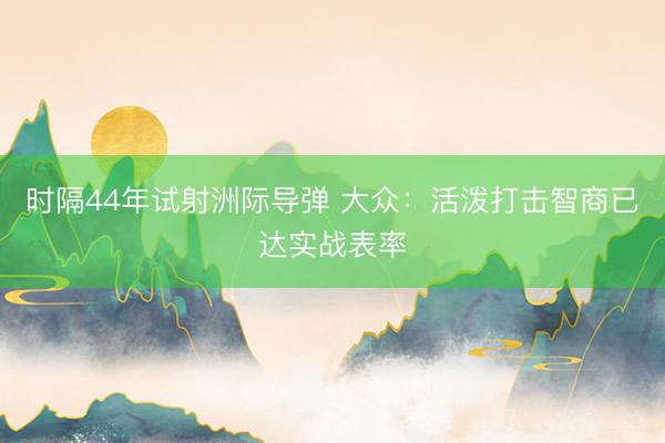 时隔44年试射洲际导弹 大众：活泼打击智商已达实战表率