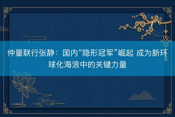 仲量联行张静：国内“隐形冠军”崛起 成为新环球化海浪中的关键力量