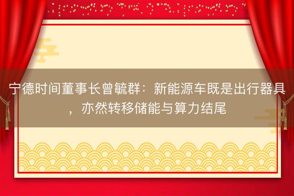 宁德时间董事长曾毓群：新能源车既是出行器具，亦然转移储能与算力结尾