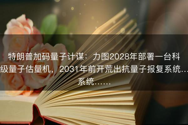 特朗普加码量子计谋：力图2028年部署一台科研级量子估量机，2031年前开荒出抗量子报复系统……