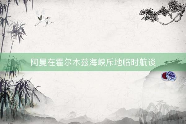 阿曼在霍尔木兹海峡斥地临时航谈