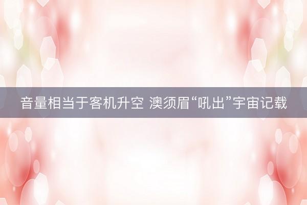 音量相当于客机升空 澳须眉“吼出”宇宙记载